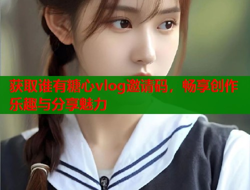 获取谁有糖心vlog邀请码，畅享创作乐趣与分享魅力