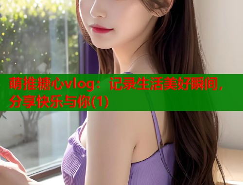 萌推糖心vlog：记录生活美好瞬间，分享快乐与你(1)