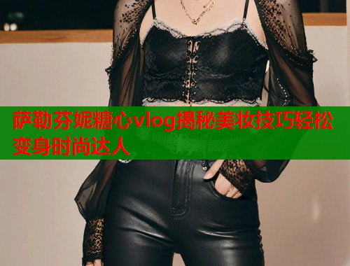 萨勒芬妮糖心vlog揭秘美妆技巧轻松变身时尚达人