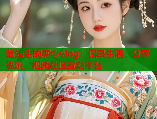 董先生的糖心vlog：记录生活，分享快乐，视频社区互动平台