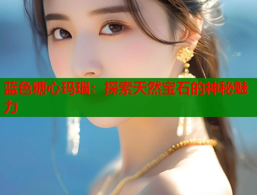 蓝色糖心玛瑙：探索天然宝石的神秘魅力