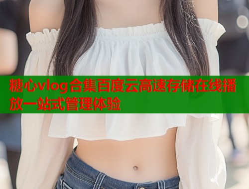 糖心vlog合集百度云高速存储在线播放一站式管理体验