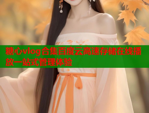 糖心vlog合集百度云高速存储在线播放一站式管理体验
