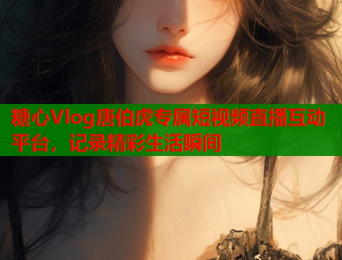 糖心Vlog唐伯虎专属短视频直播互动平台，记录精彩生活瞬间