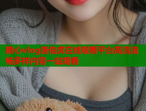 糖心vlog唐伯虎在线观看平台高清流畅多样内容一站观看