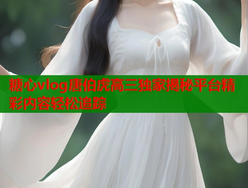 糖心vlog唐伯虎高三独家揭秘平台精彩内容轻松追踪