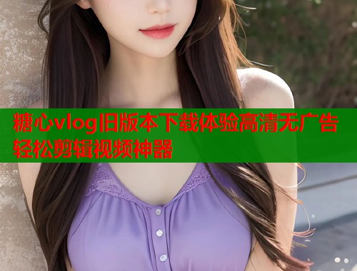 糖心vlog旧版本下载体验高清无广告轻松剪辑视频神器