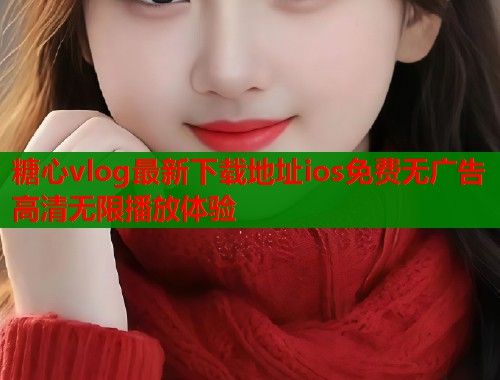 糖心vlog最新下载地址ios免费无广告高清无限播放体验