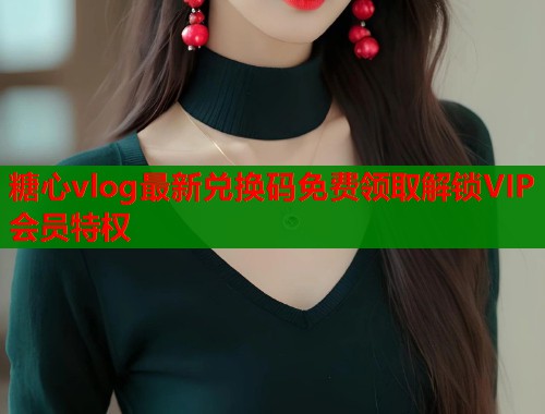 糖心vlog最新兑换码免费领取解锁VIP会员特权