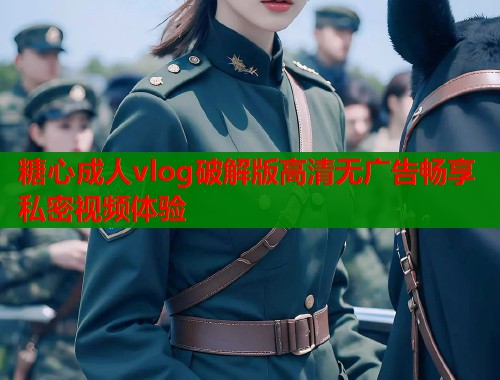 糖心成人vlog破解版高清无广告畅享私密视频体验