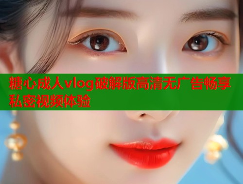 糖心成人vlog破解版高清无广告畅享私密视频体验