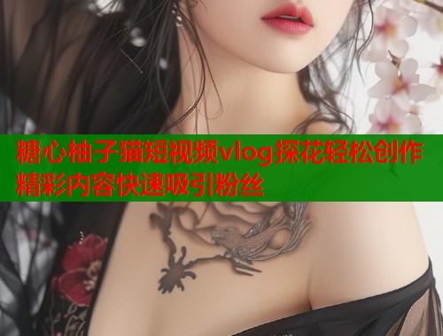 糖心柚子猫短视频vlog探花轻松创作精彩内容快速吸引粉丝