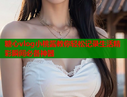 糖心vlog小桃酱教你轻松记录生活精彩瞬间必备神器