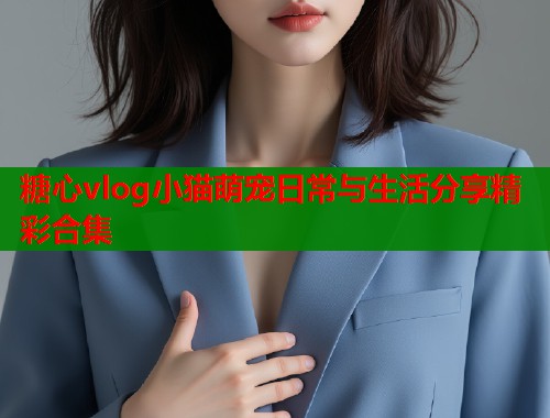 糖心vlog小猫萌宠日常与生活分享精彩合集