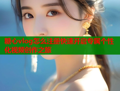 糖心vlog怎么注册快速开启专属个性化视频创作之旅