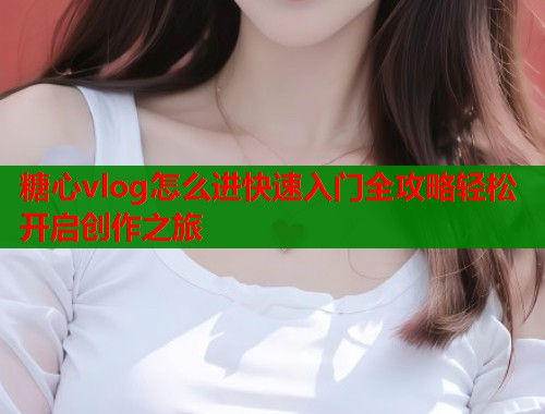 糖心vlog怎么进快速入门全攻略轻松开启创作之旅