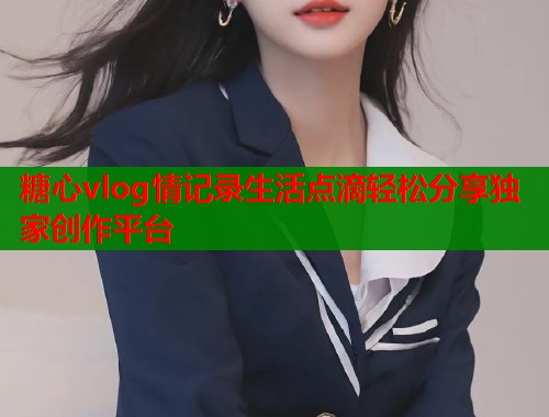 糖心vlog情记录生活点滴轻松分享独家创作平台