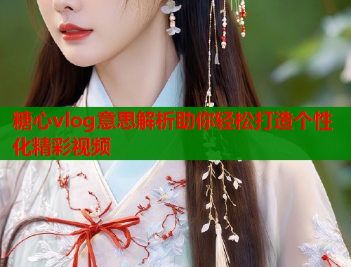 糖心vlog意思解析助你轻松打造个性化精彩视频