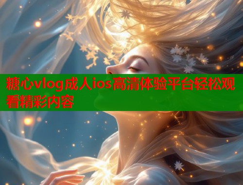 糖心vlog成人ios高清体验平台轻松观看精彩内容