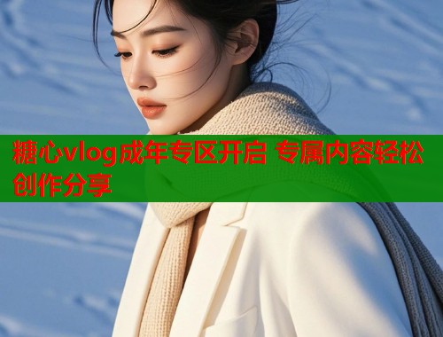 糖心vlog成年专区开启 专属内容轻松创作分享