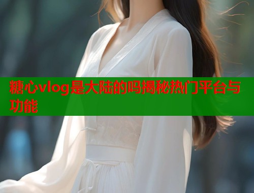 糖心vlog是大陆的吗揭秘热门平台与功能