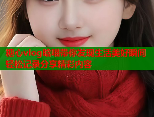 糖心vlog晗喵带你发现生活美好瞬间轻松记录分享精彩内容