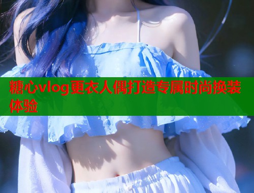 糖心vlog更衣人偶打造专属时尚换装体验
