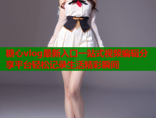 糖心vlog最新入口一站式视频编辑分享平台轻松记录生活精彩瞬间