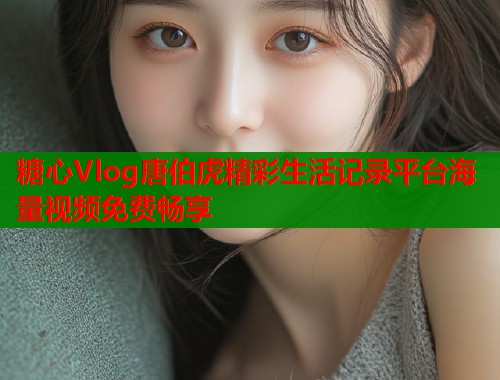 糖心Vlog唐伯虎精彩生活记录平台海量视频免费畅享