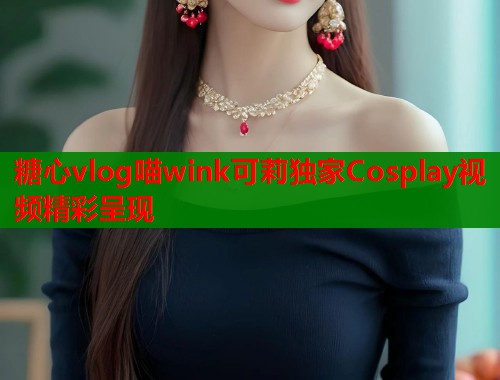 糖心vlog喵wink可莉独家Cosplay视频精彩呈现
