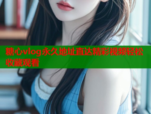 糖心vlog永久地址直达精彩视频轻松收藏观看