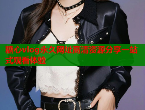 糖心vlog永久网址高清资源分享一站式观看体验