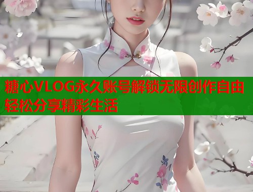 糖心VLOG永久账号解锁无限创作自由轻松分享精彩生活
