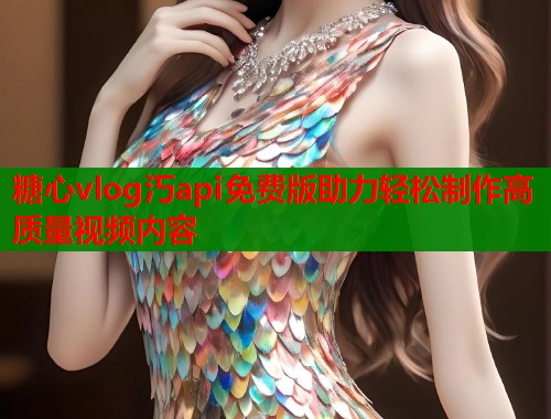 糖心vlog汅api免费版助力轻松制作高质量视频内容