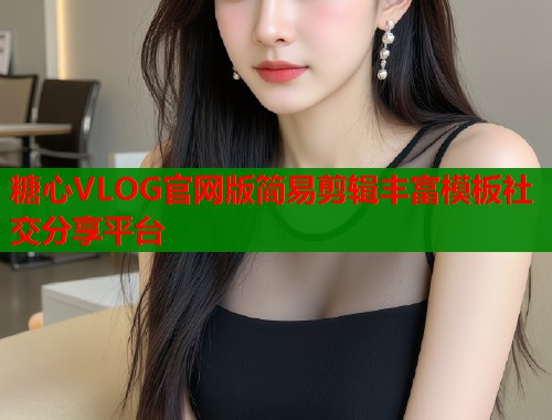 糖心VLOG官网版简易剪辑丰富模板社交分享平台