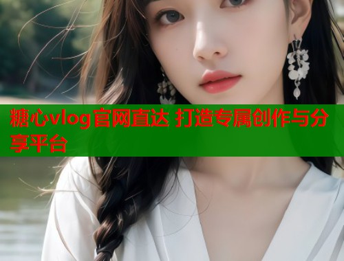 糖心vlog官网直达 打造专属创作与分享平台