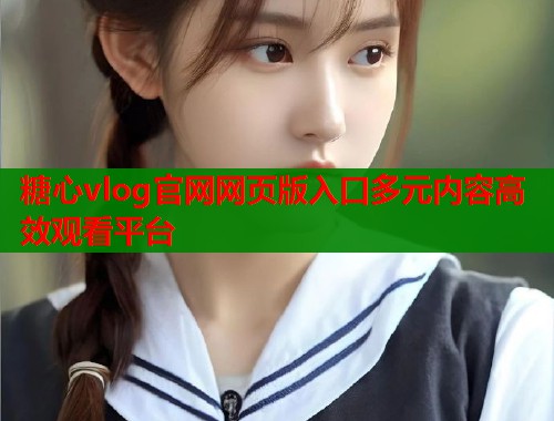 糖心vlog官网网页版入口多元内容高效观看平台