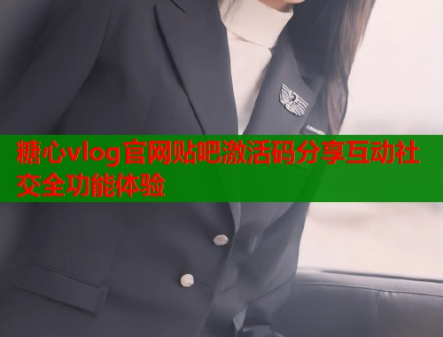 糖心vlog官网贴吧激活码分享互动社交全功能体验