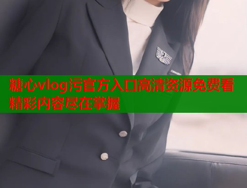 糖心vlog污官方入口高清资源免费看精彩内容尽在掌握