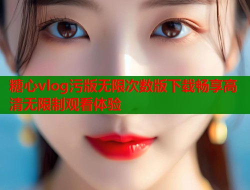 糖心vlog污版无限次数版下载畅享高清无限制观看体验