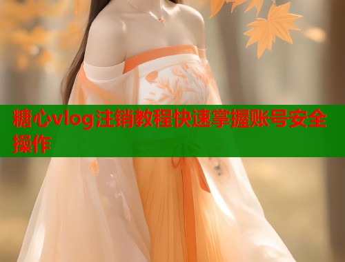 糖心vlog注销教程快速掌握账号安全操作