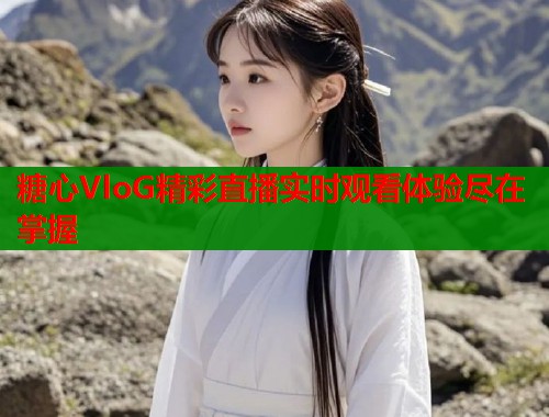 糖心VloG精彩直播实时观看体验尽在掌握