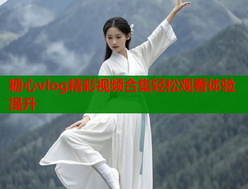 糖心vlog精彩视频合集轻松观看体验提升