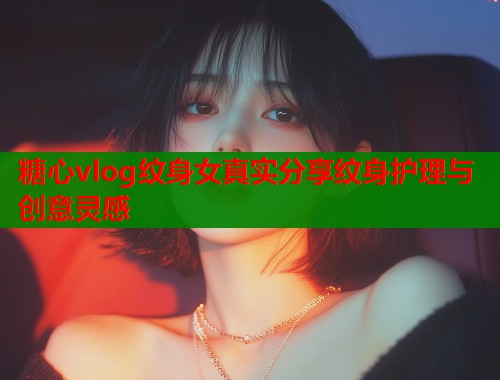 糖心vlog纹身女真实分享纹身护理与创意灵感