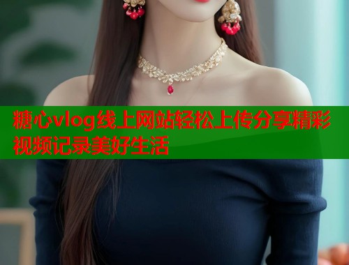 糖心vlog线上网站轻松上传分享精彩视频记录美好生活