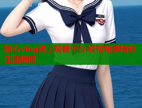 糖心vlog线上观看平台 轻松畅享精彩生活瞬间