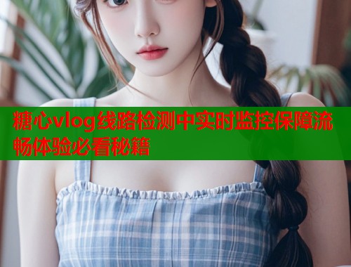 糖心vlog线路检测中实时监控保障流畅体验必看秘籍
