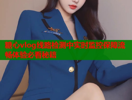 糖心vlog线路检测中实时监控保障流畅体验必看秘籍