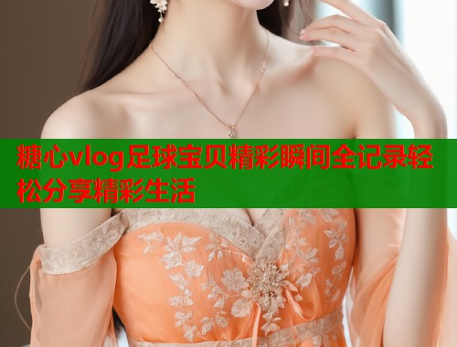 糖心vlog足球宝贝精彩瞬间全记录轻松分享精彩生活