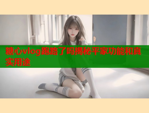 糖心vlog跑路了吗揭秘平家功能和真实用途